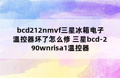 bcd212nmvf三星冰箱电子温控器坏了怎么修 三星bcd-290wnrisa1温控器